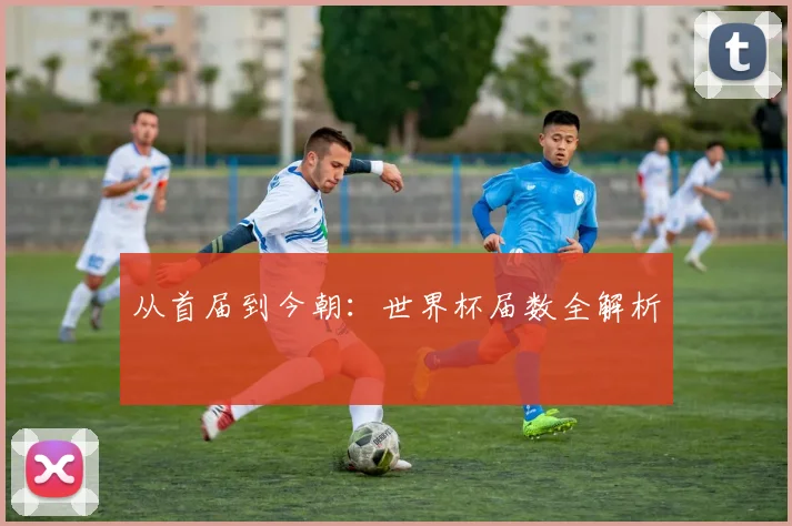 从首届到今朝:世界杯届数全解析
