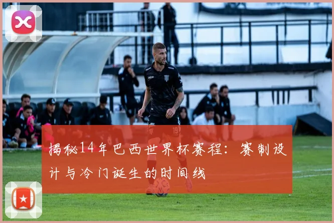揭秘14年巴西世界杯赛程：赛制设计与冷门诞生的时间线