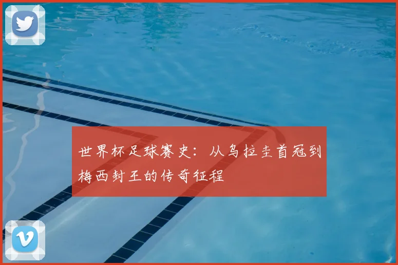 世界杯足球赛史：从乌拉圭首冠到梅西封王的传奇征程