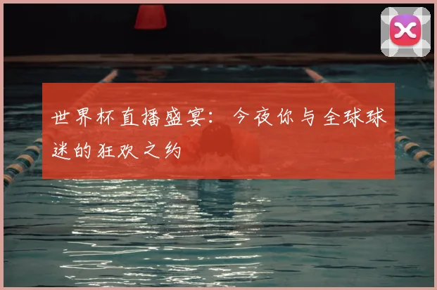 世界杯直播盛宴：今夜你与全球球迷的狂欢之约