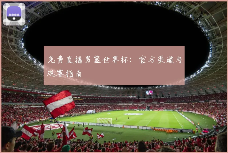 免费直播男篮世界杯：官方渠道与观赛指南
