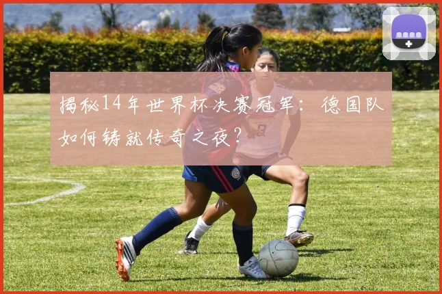 揭秘14年世界杯决赛冠军：德国队如何铸就传奇之夜？