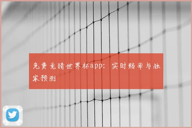 免费竞猜世界杯app：实时赔率与独家预测