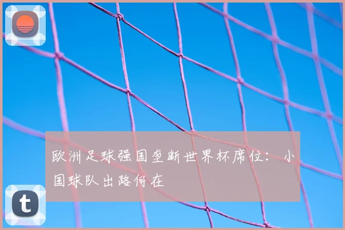 欧洲足球强国垄断世界杯席位:小国球队出路何在