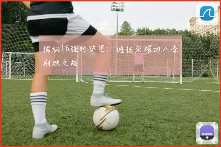 揭秘16强对阵图：通往荣耀的八条荆棘之路