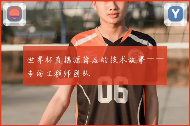 世界杯直播源背后的技术故事——专访工程师团队