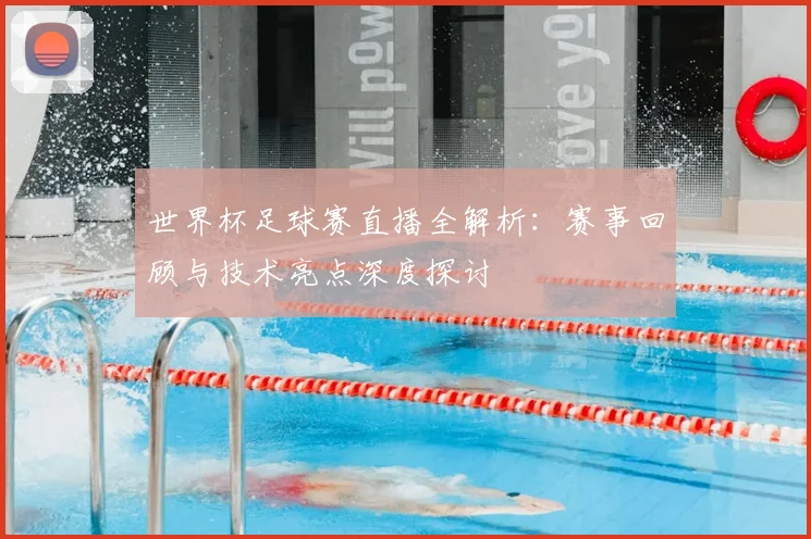 世界杯足球赛直播全解析：赛事回顾与技术亮点深度探讨