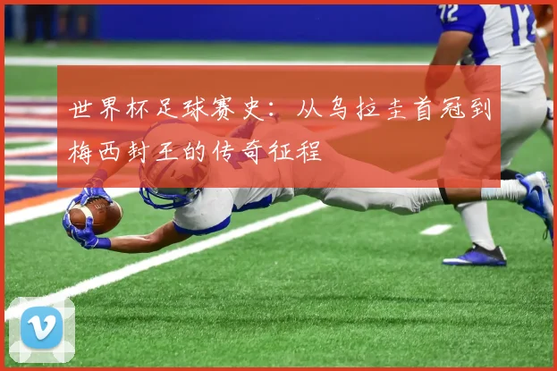 世界杯足球赛史：从乌拉圭首冠到梅西封王的传奇征程