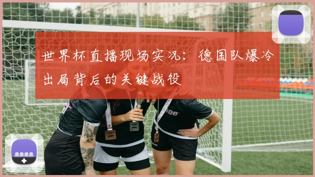世界杯直播现场实况：德国队爆冷出局背后的关键战役
