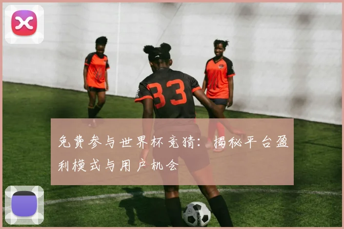免费参与世界杯竞猜：揭秘平台盈利模式与用户机会
