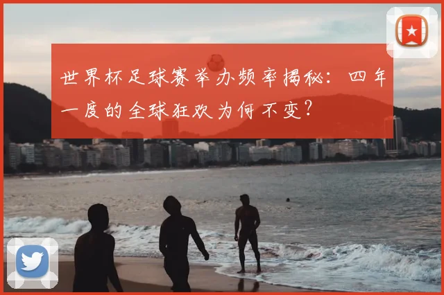 世界杯足球赛举办频率揭秘：四年一度的全球狂欢为何不变？