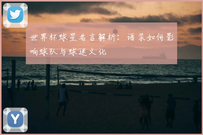 世界杯球星名言解析:语录如何影响球队与球迷文化