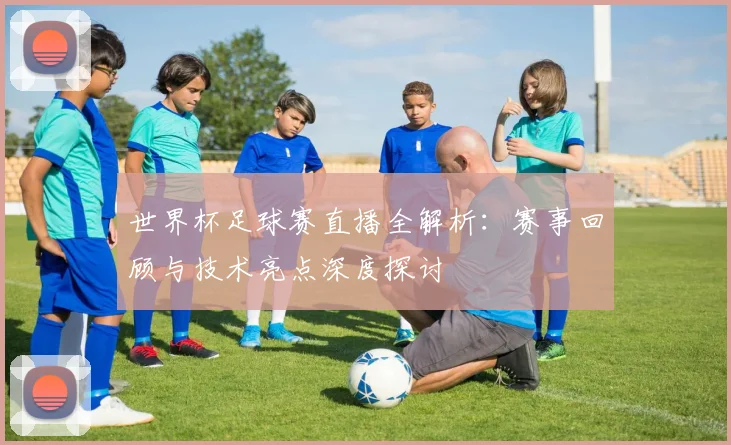 世界杯足球赛直播全解析：赛事回顾与技术亮点深度探讨