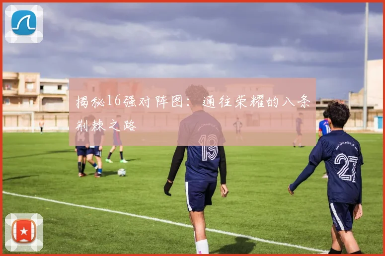 揭秘16强对阵图：通往荣耀的八条荆棘之路