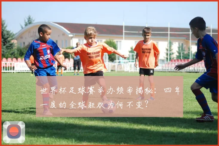 世界杯足球赛举办频率揭秘：四年一度的全球狂欢为何不变？