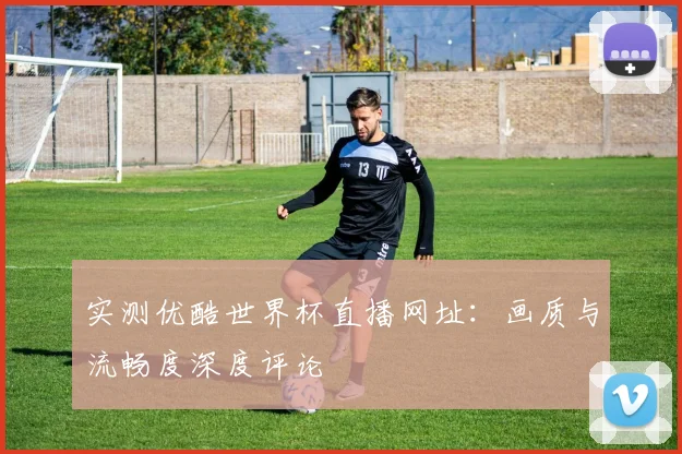 实测优酷世界杯直播网址：画质与流畅度深度评论