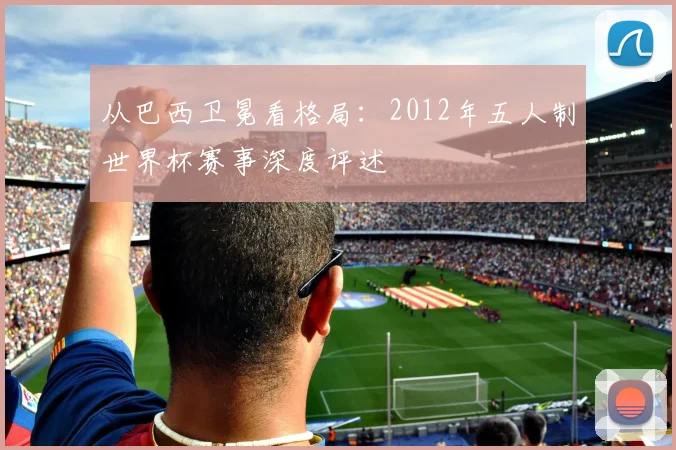 从巴西卫冕看格局：2012年五人制世界杯赛事深度评述