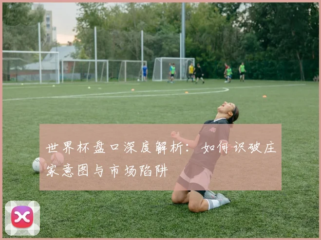 世界杯盘口深度解析：如何识破庄家意图与市场陷阱