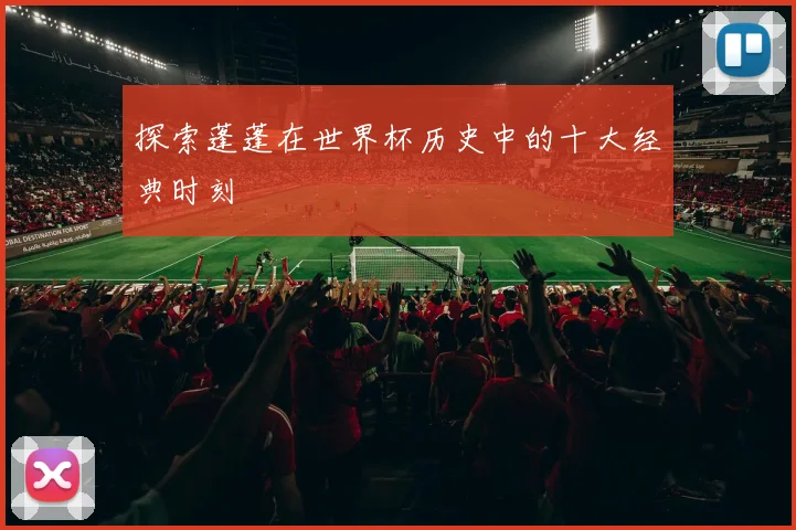 探索蓬蓬在世界杯历史中的十大经典时刻