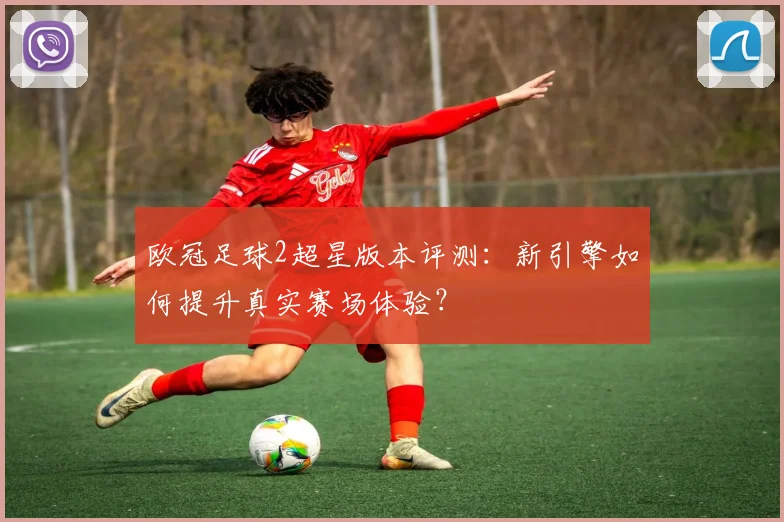 欧冠足球2超星版本评测：新引擎如何提升真实赛场体验？