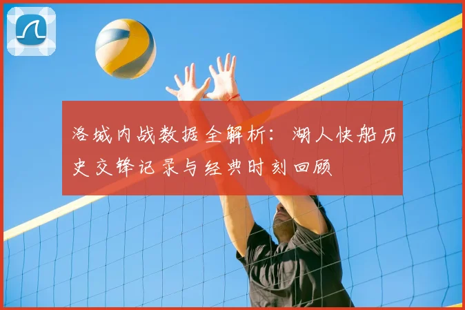 洛城内战数据全解析：湖人快船历史交锋记录与经典时刻回顾