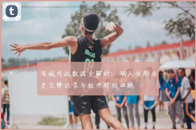 洛城内战数据全解析：湖人快船历史交锋记录与经典时刻回顾