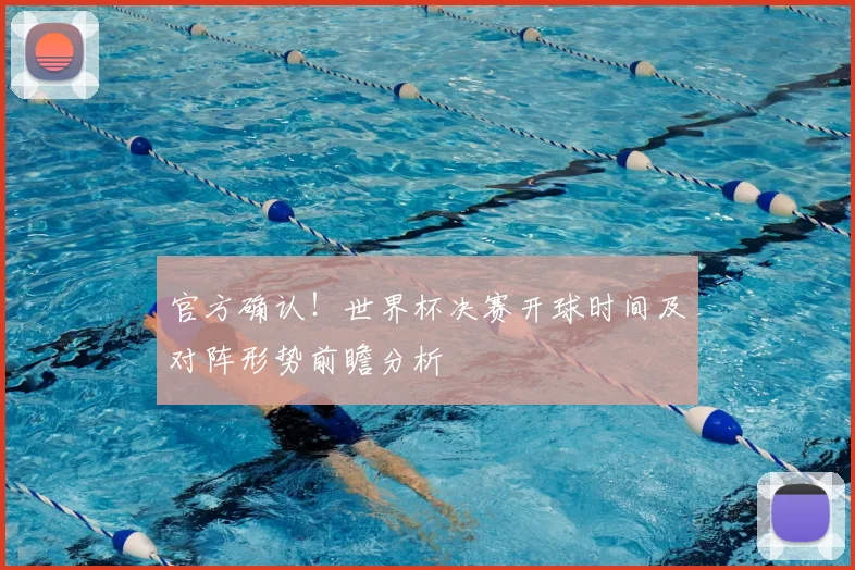 官方确认！世界杯决赛开球时间及对阵形势前瞻分析