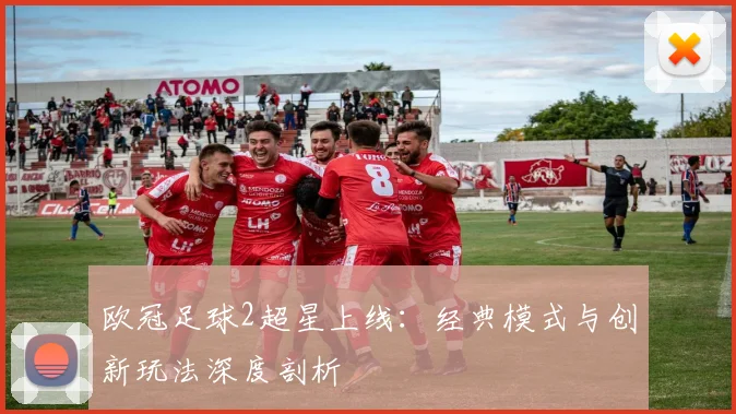 欧冠足球2超星上线：经典模式与创新玩法深度剖析