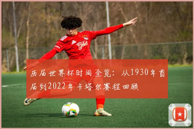 历届世界杯时间全览：从1930年首届到2022年卡塔尔赛程回顾