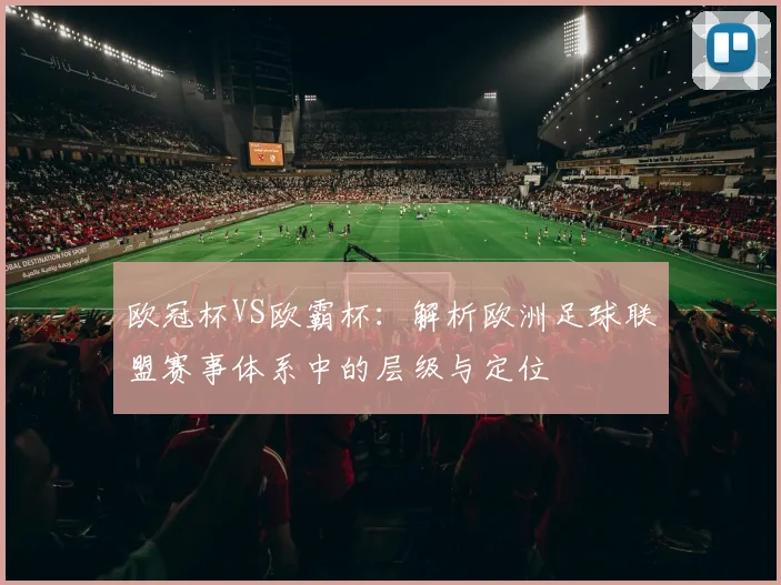 欧冠杯VS欧霸杯：解析欧洲足球联盟赛事体系中的层级与定位