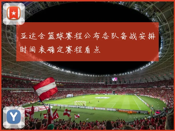 亚运会篮球赛程公布各队备战安排时间表确定赛程看点
