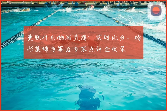 曼联对利物浦直播：实时比分、精彩集锦与赛后专家点评全收录