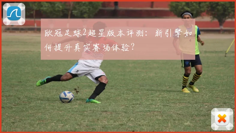 欧冠足球2超星版本评测：新引擎如何提升真实赛场体验？