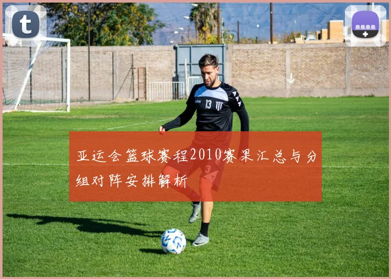 亚运会篮球赛程2010赛果汇总与分组对阵安排解析