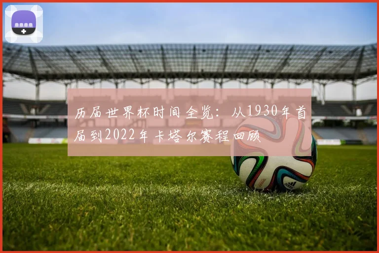 历届世界杯时间全览：从1930年首届到2022年卡塔尔赛程回顾