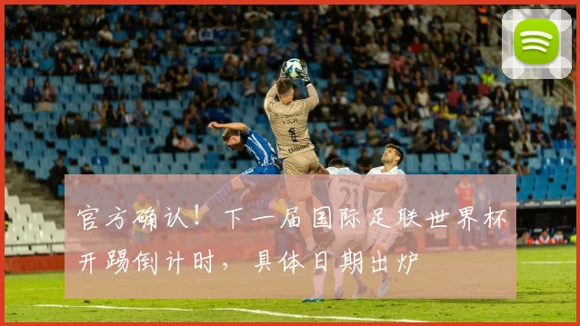 官方确认！下一届国际足联世界杯开踢倒计时，具体日期出炉