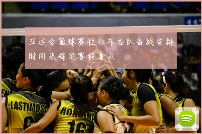 亚运会篮球赛程公布各队备战安排时间表确定赛程看点